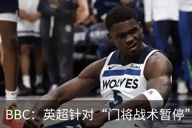 BBC：英超针对“门将战术暂停”的解决方案有望下赛季被引入