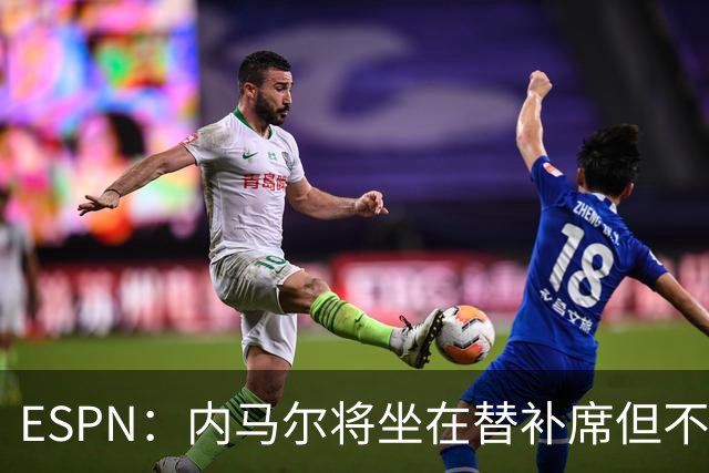 ESPN：内马尔将坐在替补席但不会出战摩洛哥，他已完成康复训练